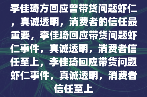 李佳琦方回应曾带货问题虾仁，真诚透明，消费者的信任最重要，李佳琦回应带货问题虾仁事件，真诚透明，消费者信任至上，李佳琦回应带货问题虾仁事件，真诚透明，消费者信任至上