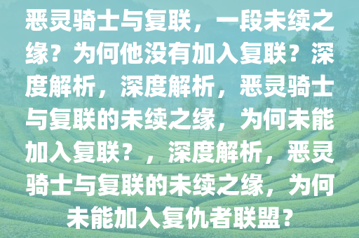 恶灵骑士与复联，一段未续之缘？为何他没有加入复联？深度解析，深度解析，恶灵骑士与复联的未续之缘，为何未能加入复联？，深度解析，恶灵骑士与复联的未续之缘，为何未能加入复仇者联盟？