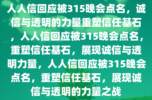 人人信回应被315晚会点名，诚信与透明的力量重塑今晚必出三肖2025_2025新澳门精准免费提供·精确判断信任基石，人人信回应被315晚会点名，重塑信任基石，展现诚信与透明力量，人人信回应被315晚会点名，重塑信任基石，展现诚信与透明的力量之战