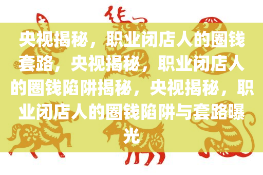 央视揭秘，职业闭店人的圈钱套路，央视揭秘今晚必出三肖2025_2025新澳门精准免费提供·精确判断，职业闭店人的圈钱陷阱揭秘，央视揭秘，职业闭店人的圈钱陷阱与套路曝光