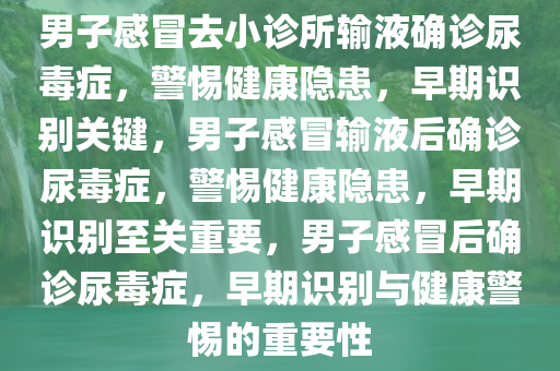 男子感冒去小诊所输液确诊尿毒症，警惕健康隐患，早期识别关键，男子感冒输液后确诊尿毒症，警惕健康隐患，早期识别至关重要，男子感冒后确诊尿毒症，早期识别与健康警惕的重要性