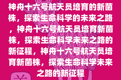 神舟十六号航天员培育的新菌株，探索生命科学的未来之路，神舟十六号航天员培育新菌株，探索生命科学未来之路的新征程，神舟十六号航天员培育新菌株，探索生命科学未来之路的新征程