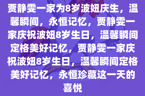 贾静雯一家为8岁波妞庆生，温馨瞬间，永恒记忆，贾静雯一家庆祝波妞8岁生日今晚必出三肖2025_2025新澳门精准免费提供·精确判断，温馨瞬间定格美好记忆，贾静雯一家庆祝波妞8岁生日，温馨瞬间定格美好记忆，永恒珍藏这一天的喜悦