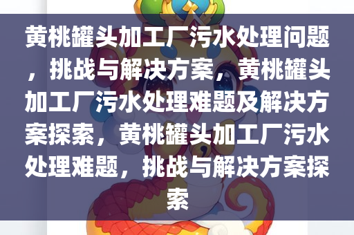 黄桃罐头加工厂污水处理问题，挑战与解决方案，黄桃罐头加工厂污今晚必出三肖2025_2025新澳门精准免费提供·精确判断水处理难题及解决方案探索，黄桃罐头加工厂污水处理难题，挑战与解决方案探索