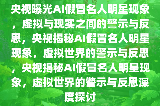 央视曝光AI假冒名人明星现象，虚拟与现实之间的警示与反思，央视揭秘AI假冒名人明星现象，虚拟世界的警示与反思，央视揭秘AI假冒名人明星现象，虚拟世界的警示与反思深度探讨今晚必出三肖2025_2025新澳门精准免费提供·精确判断