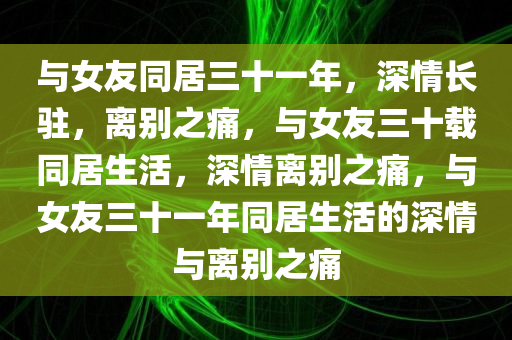 与女友同居三十一年，深情长驻，离别之痛，与女友三十载同居生活，深情离别之痛，与女友三十一年同居生活的深情与离别之痛今晚必出三肖2025_2025新澳门精准免费提供·精确判断