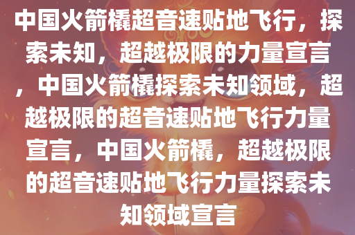 中国火箭橇超音速贴地飞行，探索未知，超越极限的力量宣言，中国火箭橇探索未知领域，超越极限的超音速贴地飞行力量宣言，中国火箭橇，超越极限的超音速贴地飞行力量探索未知领域宣言今晚必出三肖2025_2025新澳门精准免费提供·精确判断