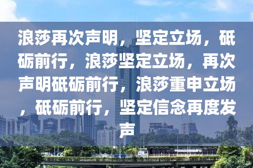 浪莎再次声明，坚定立场，砥砺前行，浪莎坚定立场，再次声明砥砺前行，浪莎重申立场，砥砺前行，今晚必出三肖2025_2025新澳门精准免费提供·精确判断坚定信念再度发声