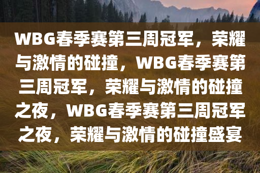 WBG春季赛第三周冠军，荣耀与激情的碰撞，今晚必出三肖2025_2025新澳门精准免费提供·精确判断WBG春季赛第三周冠军，荣耀与激情的碰撞之夜，WBG春季赛第三周冠军之夜，荣耀与激情的碰撞盛宴