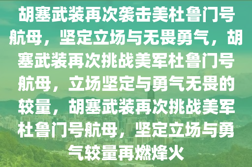 胡塞武装再次袭击美杜鲁门号航母，坚定立场与无畏勇气，胡塞武装再次挑战美军杜鲁门号航母，立场坚定与勇气无畏的较量，胡塞武装再次挑战美军杜鲁门号航母，坚定立场与勇气较量再燃烽火