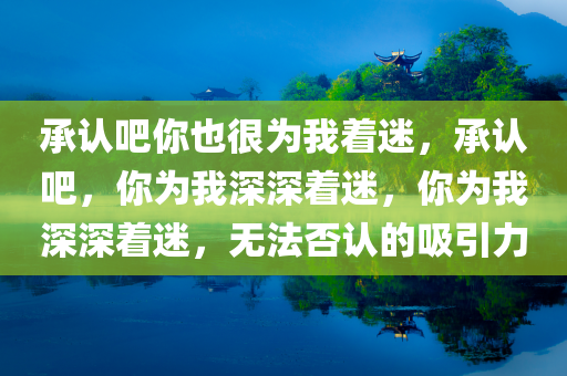 承认吧你也很为我着迷，承认吧，你为我深深着迷，你为我深深着迷，无法否认的吸引力今晚必出三肖2025_2025新澳门精准免费提供·精确判断