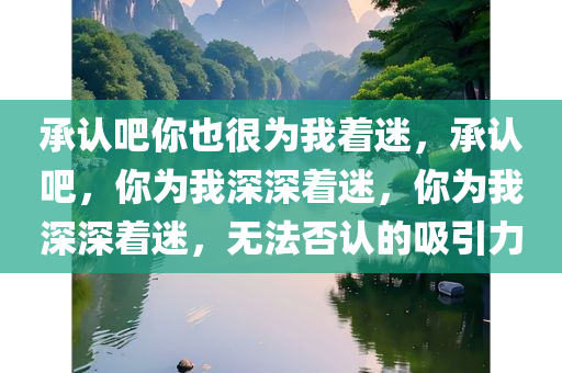 承认吧你也很为我着迷，承认吧，你为我深深着迷，你为我深深着迷，无法否认的吸引力