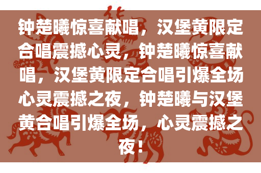 钟楚曦惊喜献唱，汉堡黄限定合唱震撼心灵，钟楚曦惊喜献唱，汉堡黄限定合唱引爆全场心灵震撼之夜，钟楚曦与汉堡黄合唱引爆全场，心灵震撼之夜！