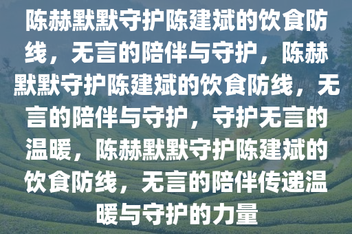 陈赫默默守护陈建斌的饮食防线，无言的陪伴与守护，陈赫默默守护陈建斌的饮食防线，无言的陪伴与守护，守护无言的温暖，陈赫默默守护陈建斌的饮食防线，无言的陪伴传递温暖与守护的力量今晚必出三肖2025_2025新澳门精准免费提供·精确判断