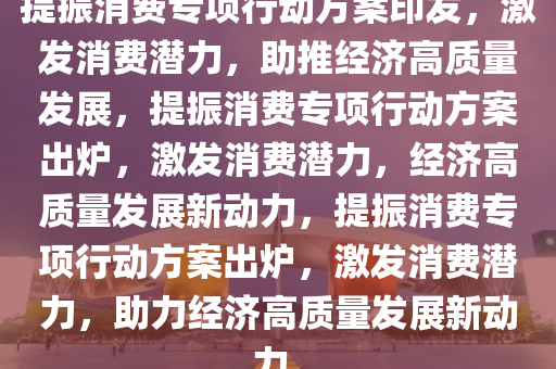 提振消费专项行动方案印发，激发消费潜力，助推经济高质量发展，提振消费专项行动方案出炉，激发消费潜力，经济高质量发展新动力，提振消费专项行动方案出炉，激发消费潜力，助力经济高质量发展新动力。今晚必出三肖2025_2025新澳门精准免费提供·精确判断