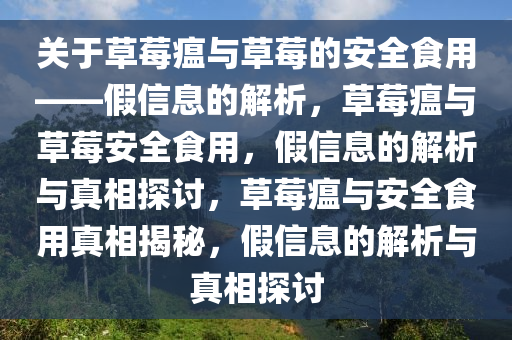 关于草莓瘟与草莓的安全食用——假信息的解析，草莓瘟与草莓安全食用，假信息的解析与真相探讨，草莓瘟与安全食用真相揭秘，假信息的解析与真相探讨今晚必出三肖2025_2025新澳门精准免费提供·精确判断