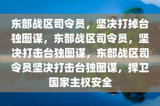 东部战区司令员，坚决打掉台独图谋，东部战区司令员，坚决打击台独图谋，东部战区司令员坚决打击台独图谋，捍卫国家主权安全今晚必出三肖2025_2025新澳门精准免费提供·精确判断