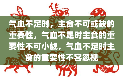 气血不足时，主食不可或缺的重要性，气血不足时主食的重要性不可小觑，气血不足时主食的重要性不容忽视