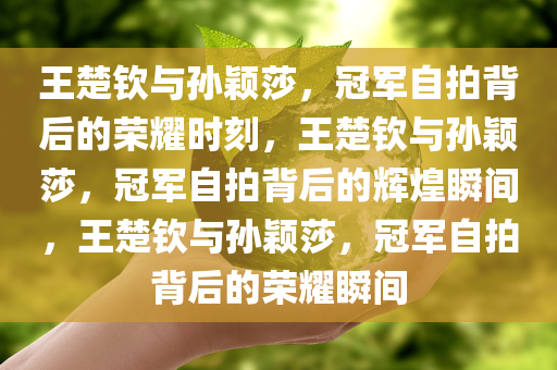 今晚必出三肖2025_2025新澳门精准免费提供·精确判断王楚钦与孙颖莎，冠军自拍背后的荣耀时刻，王楚钦与孙颖莎，冠军自拍背后的辉煌瞬间，王楚钦与孙颖莎，冠军自拍背后的荣耀瞬间