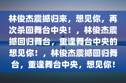 林俊杰震撼归来，想见你，再次杀回舞台中央！，林俊杰震撼回归舞台，重逢舞台中央的想见你！，林俊杰震撼回归舞台，重逢舞台中央，想见你！