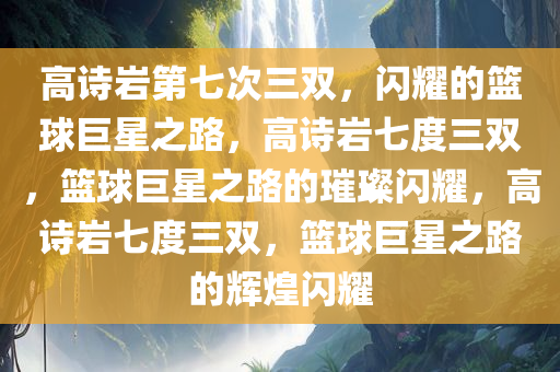 高诗岩第七次三双，闪耀的篮球巨星之路，高诗岩七度三双，篮球巨星之路的璀璨闪耀，高诗岩七度三双，篮球巨星之路的辉煌闪耀