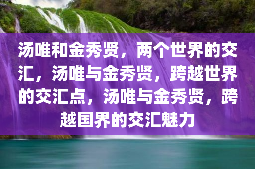 汤唯和金秀贤，两个世界的交汇，汤唯与金秀贤，跨今晚必出三肖2025_2025新澳门精准免费提供·精确判断越世界的交汇点，汤唯与金秀贤，跨越国界的交汇魅力