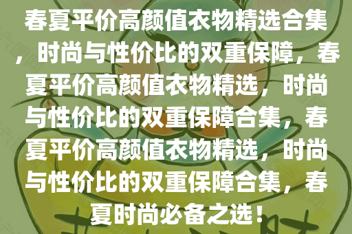 春夏平价高颜值衣物精选合集，时尚与性价比的双重保障，春夏平价高颜值衣物精选，时尚与性价比的双重保障合集，春夏平价高颜值衣物精选，时尚与性价比的双重保障合集，春夏时尚必备之选！