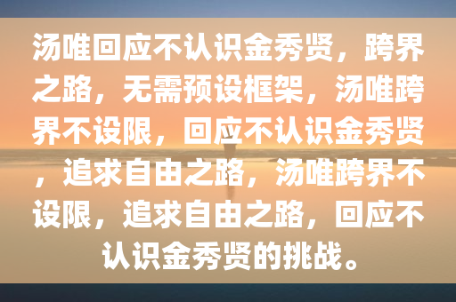 汤唯回应不认识金秀贤，跨界之路，无需预设框架，汤唯跨界不设限，回应不认识金秀贤，追求自由之路，汤唯跨界不设限，追求自由之路，回应不认识金秀贤的挑战。今晚必出三肖2025_2025新澳门精准免费提供·精确判断