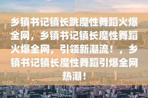 乡镇书记镇长跳魔性舞蹈火爆全网，乡镇书记镇长魔性舞蹈火爆全网，引领新潮流！，乡镇书记镇长魔性舞蹈引爆全网热潮！