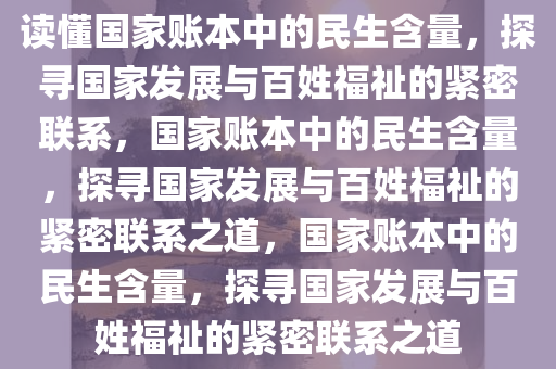 读懂国家账本中的民生含量，探寻国家发展与今晚必出三肖2025_2025新澳门精准免费提供·精确判断百姓福祉的紧密联系，国家账本中的民生含量，探寻国家发展与百姓福祉的紧密联系之道，国家账本中的民生含量，探寻国家发展与百姓福祉的紧密联系之道