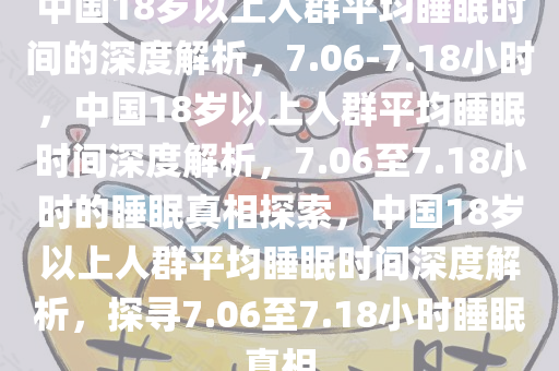 中国18岁以上人群平均睡眠时间的深度解析，7.06-7.18小时，中国18岁以上今晚必出三肖2025_2025新澳门精准免费提供·精确判断人群平均睡眠时间深度解析，7.06至7.18小时的睡眠真相探索，中国18岁以上人群平均睡眠时间深度解析，探寻7.06至7.18小时睡眠真相