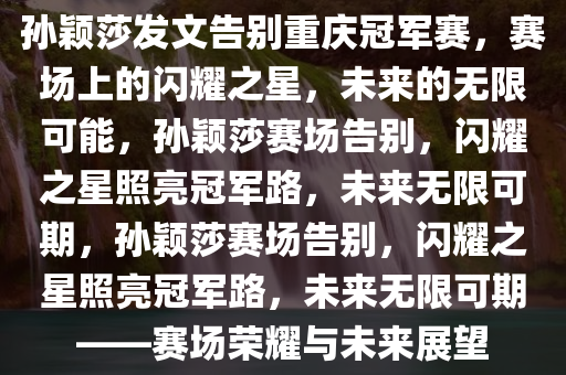 孙颖莎发文告别重庆冠军赛，赛场上的闪耀之星，未来的无限可能今晚必出三肖2025_2025新澳门精准免费提供·精确判断，孙颖莎赛场告别，闪耀之星照亮冠军路，未来无限可期，孙颖莎赛场告别，闪耀之星照亮冠军路，未来无限可期——赛场荣耀与未来展望