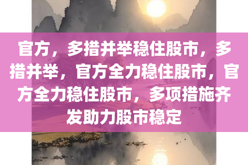 官方，多措并举稳住股市，多措并举，官方全力稳住股市，官方全力稳住股市，多项措施齐发助力股市稳定今晚必出三肖2025_2025新澳门精准免费提供·精确判断