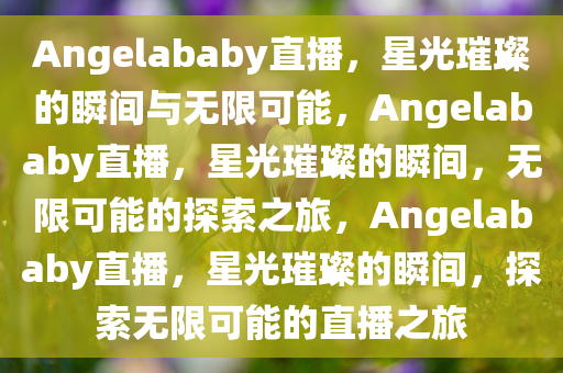 Angelababy直播，星光璀璨的瞬间与无限可能，Angelababy直播，星光璀璨的瞬间，无限可能的探索之旅，Angelababy直播，星光璀璨的瞬间，探索无限可能的直播之旅