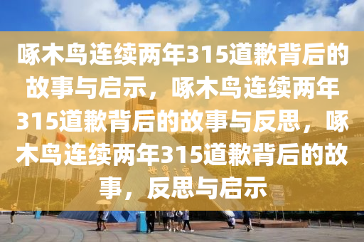 啄木鸟连续两年315道歉背后的故事与启示，啄木鸟连续两年315道歉背后的故事与反思今晚必出三肖2025_2025新澳门精准免费提供·精确判断，啄木鸟连续两年315道歉背后的故事，反思与启示