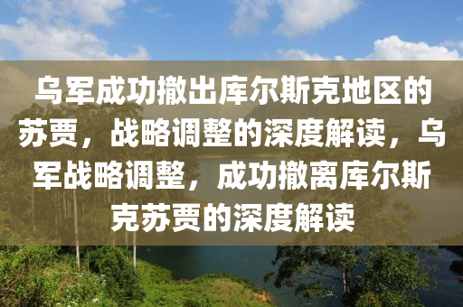 乌军成功撤出库尔斯克地区的苏贾，战略调整的深度解读，乌军战略调整，成今晚必出三肖2025_2025新澳门精准免费提供·精确判断功撤离库尔斯克苏贾的深度解读