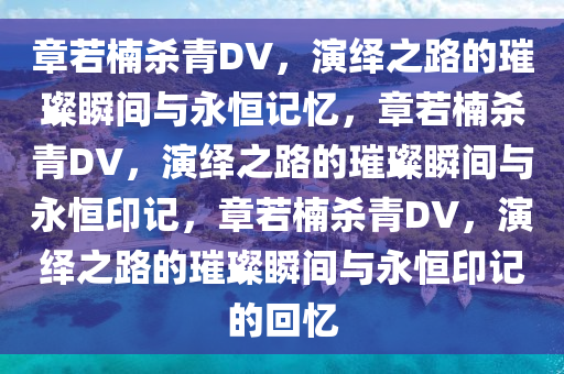 章若楠杀青DV，演绎之路的璀璨瞬间与永恒记忆，章若楠杀青DV，演绎之路的璀璨瞬间与永恒印记，章若楠杀青DV，今晚必出三肖2025_2025新澳门精准免费提供·精确判断演绎之路的璀璨瞬间与永恒印记的回忆