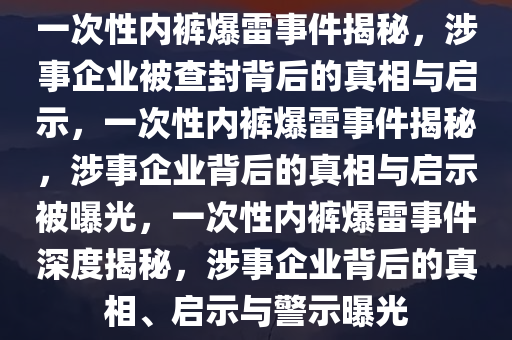 一次性内裤爆雷事件揭秘，涉事企业被查封背后的真相与启示，一次性内裤爆雷事件揭秘，涉事企业背后的真相与启示被曝光，一次性内裤爆雷事件深度揭秘，涉事企业背后的真相、启示与警示曝光今晚必出三肖2025_2025新澳门精准免费提供·精确判断