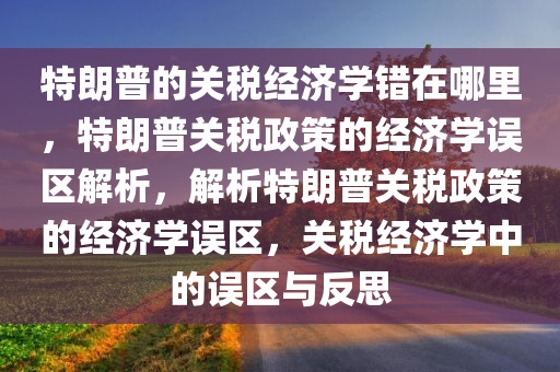 特朗普的关税经济学错在哪里，特朗普关税政策的经济学误区解析，解析特朗普关税政策的经济学误区，关税经济学中的误区与反思今晚必出三肖2025_2025新澳门精准免费提供·精确判断