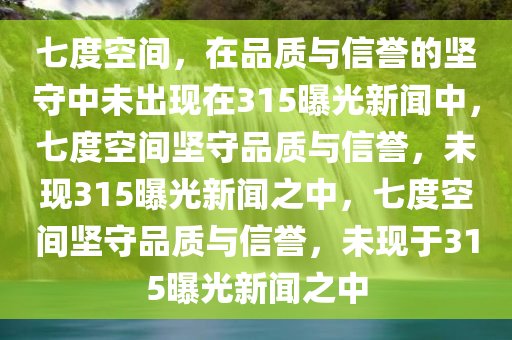 七度空间，在品质与信誉的坚守中未出现在315曝光新闻中，七度空间坚守品质与信誉，未现315曝光新闻之中，七度空间坚守品质与信誉，未现于315曝光新闻之中今晚必出三肖2025_2025新澳门精准免费提供·精确判断