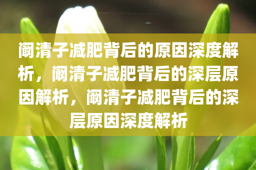 阚清子减肥背后的原因深度解析，阚清子减肥背后的深层原因解析，阚清子减肥背后的深层原因深度解析今晚必出三肖2025_2025新澳门精准免费提供·精确判断