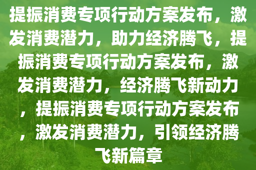 提振消费专项行动方案发布，激发消费潜力，助力经济腾飞，提振消费专项行动方案发布，激发消费潜力，经济腾飞今晚必出三肖2025_2025新澳门精准免费提供·精确判断新动力，提振消费专项行动方案发布，激发消费潜力，引领经济腾飞新篇章