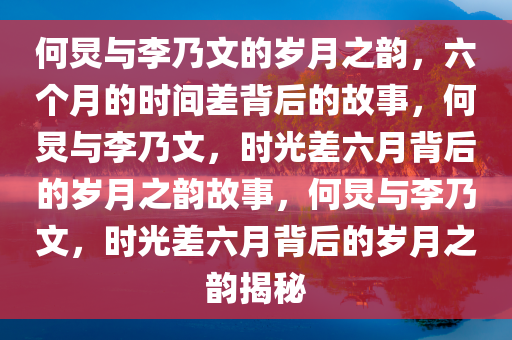 何炅与李乃文的岁月之韵，六个月的时间差背后的故事，何炅今晚必出三肖2025_2025新澳门精准免费提供·精确判断与李乃文，时光差六月背后的岁月之韵故事，何炅与李乃文，时光差六月背后的岁月之韵揭秘