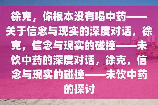 徐克，你根本没有喝中药——关于信念与现实的深度对话，徐克，信念与现实的碰撞——未饮中药的深度对话，徐克，信念与现实的碰撞——未饮中药的探讨今晚必出三肖2025_2025新澳门精准免费提供·精确判断