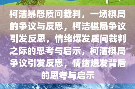 柯洁暴怒质问裁判，一场棋局的争议与反思，柯洁棋局争议引发反思，情绪爆发质问裁判之际的思考与启示，柯洁棋局争议引发反思，情绪爆发背后的思考与启示今晚必出三肖2025_2025新澳门精准免费提供·精确判断