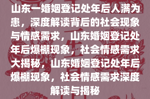 山东一婚姻登记处年后人满为患，深度解读背后的社会现象与情感需求，山东婚姻登记处年后爆棚现象，社会情感需求大揭秘，山东婚姻登记处年后爆棚现象，社会情感需求深度解读与揭秘今晚必出三肖2025_2025新澳门精准免费提供·精确判断