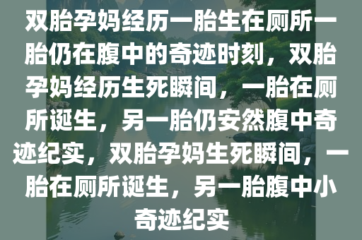 双胎孕妈经历一胎生在厕所一胎仍在腹中的奇迹时刻，双胎孕妈经历生死瞬间，一胎在厕所诞生，另一胎仍安然腹中奇迹纪实，双胎孕妈生死瞬间，一胎在厕所诞生，另一胎腹中小奇迹纪实今晚必出三肖2025_2025新澳门精准免费提供·精确判断