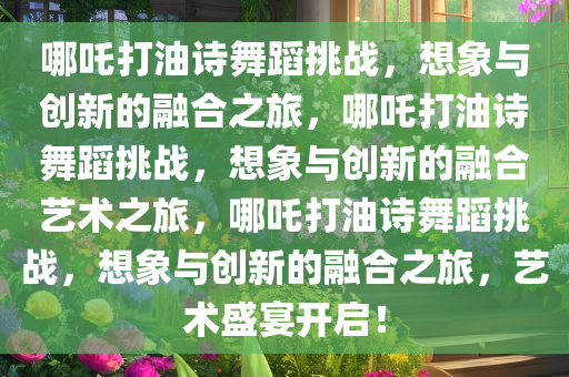 哪吒打油诗舞蹈挑战，想象与创新的融合之旅，哪吒打油诗舞蹈挑战，想象与创新的融合艺术之旅，哪吒打油诗舞蹈挑战，想象与创新的融合之旅，艺术盛宴开启！