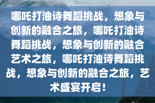 哪吒打油诗舞蹈挑今晚必出三肖2025_2025新澳门精准免费提供·精确判断战，想象与创新的融合之旅，哪吒打油诗舞蹈挑战，想象与创新的融合艺术之旅，哪吒打油诗舞蹈挑战，想象与创新的融合之旅，艺术盛宴开启！