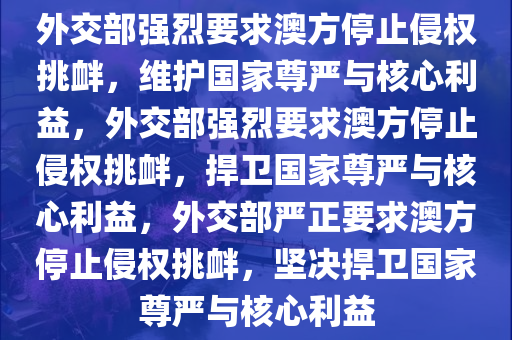 外交部强烈要求澳方停止侵权挑衅，维护国家尊严与核心利益，外交部强烈要求澳方停止侵权挑衅，捍卫国家尊严与核心利益，外交部严正要求澳方停止侵权挑衅，坚决捍卫国家尊严与核心利益今晚必出三肖2025_2025新澳门精准免费提供·精确判断